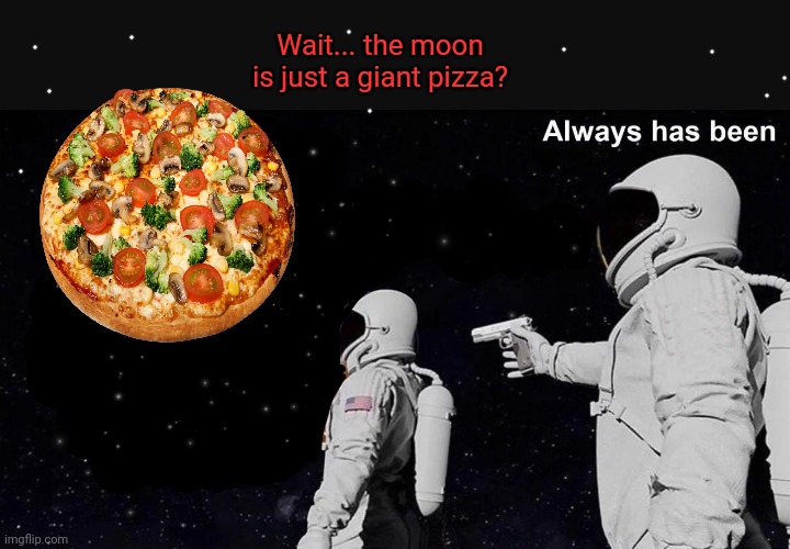 This explains a lot | Wait... the moon is just a giant pizza? | image tagged in always has been,pizza,moon | made w/ Imgflip meme maker
