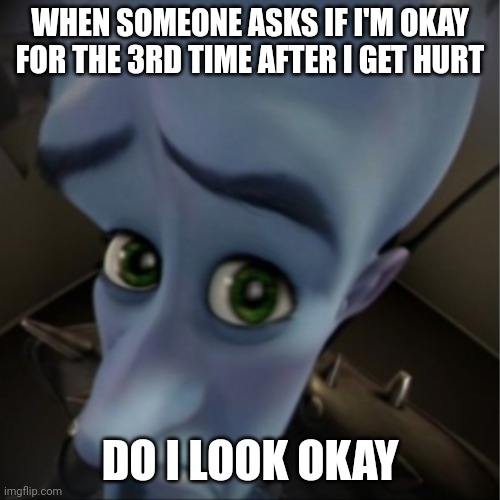 Megamind peeking | WHEN SOMEONE ASKS IF I'M OKAY FOR THE 3RD TIME AFTER I GET HURT; DO I LOOK OKAY | image tagged in megamind peeking | made w/ Imgflip meme maker