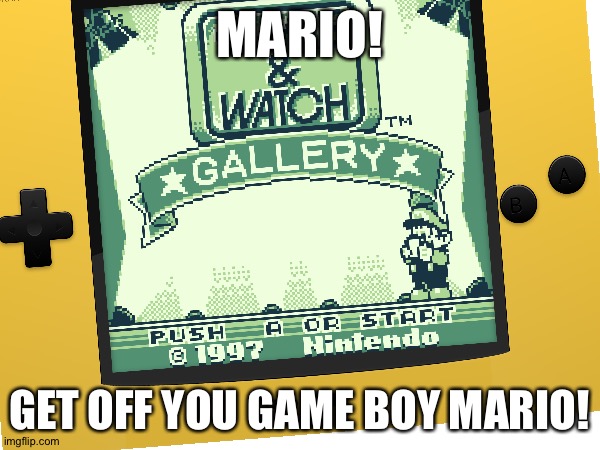 Mario | MARIO! GET OFF YOU GAME BOY MARIO! | image tagged in gameboy week | made w/ Imgflip meme maker