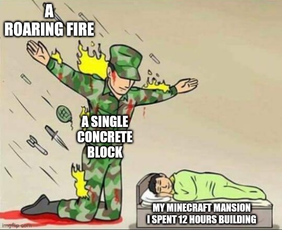 Soldier protecting sleeping child | A ROARING FIRE; A SINGLE CONCRETE BLOCK; MY MINECRAFT MANSION I SPENT 12 HOURS BUILDING | image tagged in soldier protecting sleeping child | made w/ Imgflip meme maker