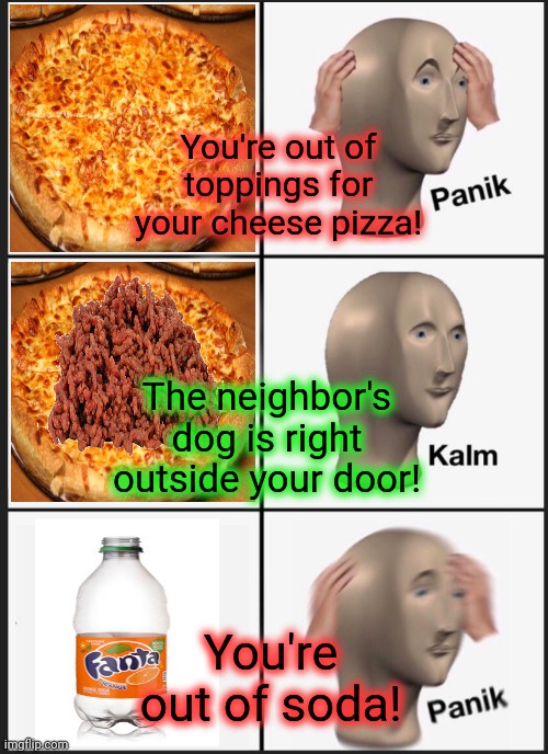 Fresh meat! | You're out of toppings for your cheese pizza! The neighbor's dog is right outside your door! You're out of soda! | image tagged in panik calm panik,fresh,meat,no,this is not okie dokie | made w/ Imgflip meme maker