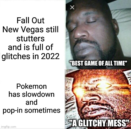 Double standards are lame | Fall Out New Vegas still stutters and is full of glitches in 2022; "BEST GAME OF ALL TIME"; Pokemon has slowdown and pop-in sometimes; "A GLITCHY MESS" | image tagged in memes,sleeping shaq | made w/ Imgflip meme maker