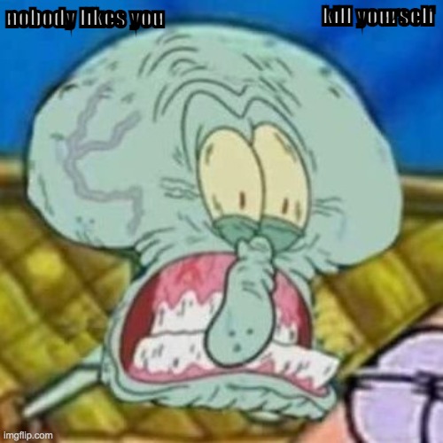 Squidward fard | kill yourself nobody likes you | image tagged in squidward fard | made w/ Imgflip meme maker