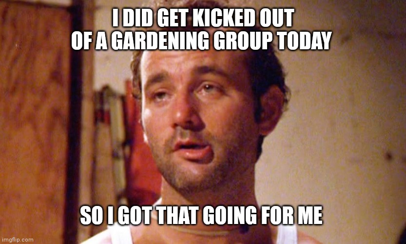 Kicked | I DID GET KICKED OUT OF A GARDENING GROUP TODAY; SO I GOT THAT GOING FOR ME | image tagged in carl | made w/ Imgflip meme maker