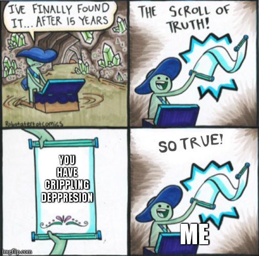 MY LIFE |  YOU HAVE CRIPPLING DEPPRESION; ME | image tagged in the real scroll of truth | made w/ Imgflip meme maker