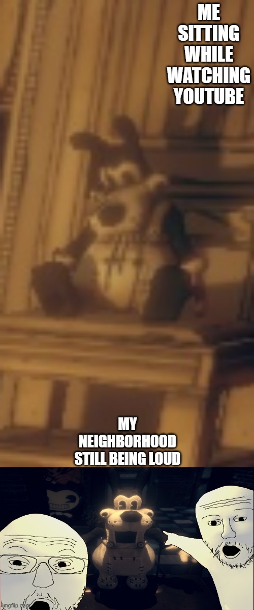 Bendy Meme |  ME SITTING WHILE WATCHING YOUTUBE; MY NEIGHBORHOOD STILL BEING LOUD | image tagged in bendy and the ink machine | made w/ Imgflip meme maker