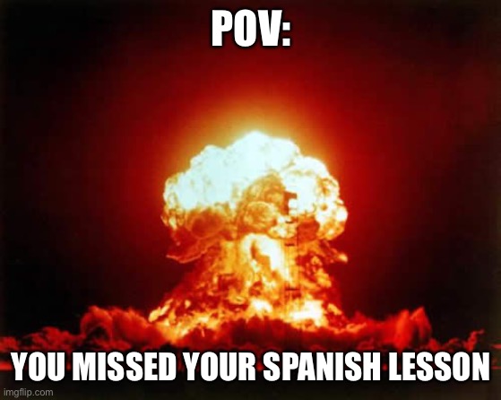 Nuclear Explosion Meme | POV:; YOU MISSED YOUR SPANISH LESSON | image tagged in memes,nuclear explosion | made w/ Imgflip meme maker