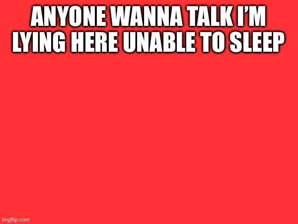Please | ANYONE WANNA TALK I’M LYING HERE UNABLE TO SLEEP | made w/ Imgflip meme maker