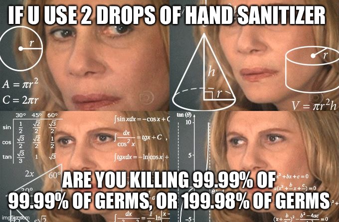 Sand hanitizer | IF U USE 2 DROPS OF HAND SANITIZER; ARE YOU KILLING 99.99% OF 99.99% OF GERMS, OR 199.98% OF GERMS | image tagged in calculating meme,memes | made w/ Imgflip meme maker