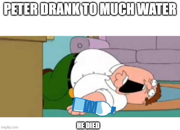 it is true, you do die like that | PETER DRANK TO MUCH WATER; HE DIED | image tagged in family guy,memes,funny,water,peter drank to much he died,peter greffin | made w/ Imgflip meme maker