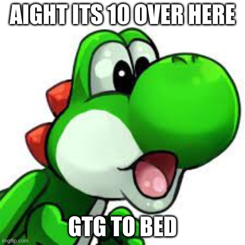 yoshi pog | AIGHT ITS 10 OVER HERE; GTG TO BED | image tagged in yoshi pog | made w/ Imgflip meme maker