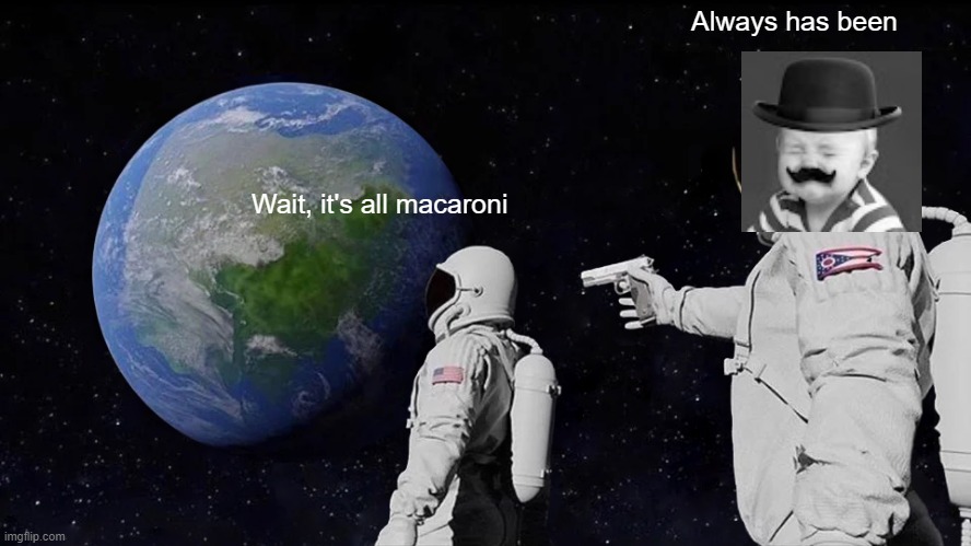 Yessir | Always has been; Wait, it's all macaroni | image tagged in memes,always has been | made w/ Imgflip meme maker