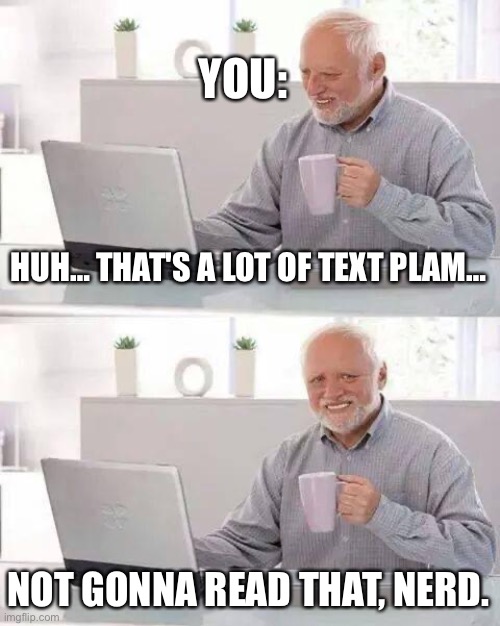 Hide the Pain Harold Meme | HUH… THAT'S A LOT OF TEXT PLAM… NOT GONNA READ THAT, NERD. YOU: | image tagged in memes,hide the pain harold | made w/ Imgflip meme maker
