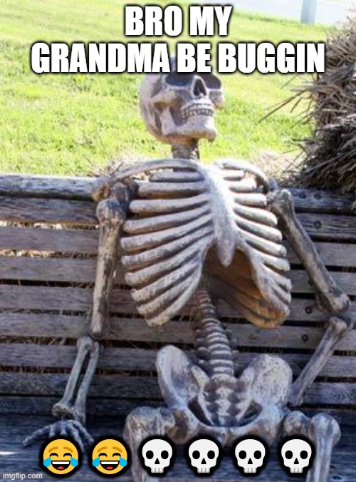brooo | BRO MY GRANDMA BE BUGGIN; 😂😂💀💀💀💀 | image tagged in memes,waiting skeleton | made w/ Imgflip meme maker