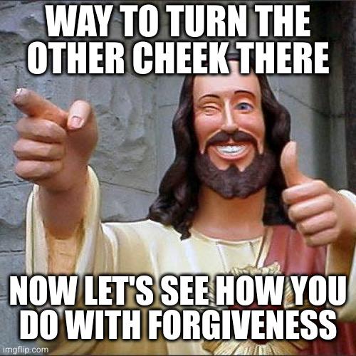 Buddy Christ Meme | WAY TO TURN THE
OTHER CHEEK THERE NOW LET'S SEE HOW YOU
DO WITH FORGIVENESS | image tagged in memes,buddy christ | made w/ Imgflip meme maker