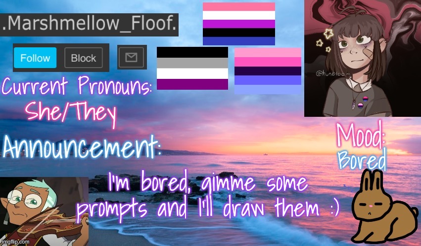 go ahead and ask me! :] | She/They; Bored; I’m bored, gimme some prompts and I’ll draw them :) | image tagged in floofs temp 2,drawing | made w/ Imgflip meme maker