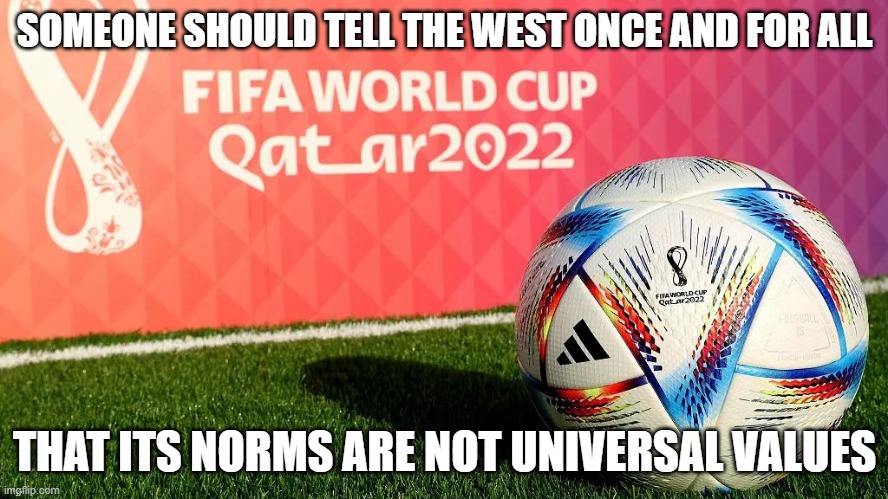 Qatar World Cup | SOMEONE SHOULD TELL THE WEST ONCE AND FOR ALL; THAT ITS NORMS ARE NOT UNIVERSAL VALUES | image tagged in qatar world cup | made w/ Imgflip meme maker