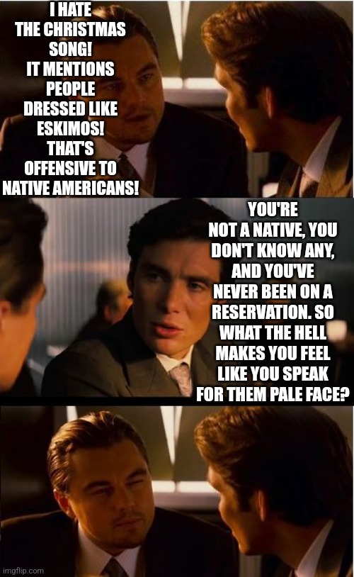 Ahh Christmas..... can't wait to see what offends the left this year | I HATE THE CHRISTMAS SONG! IT MENTIONS PEOPLE DRESSED LIKE ESKIMOS! THAT'S OFFENSIVE TO NATIVE AMERICANS! YOU'RE NOT A NATIVE, YOU DON'T KNOW ANY, AND YOU'VE NEVER BEEN ON A RESERVATION. SO WHAT THE HELL MAKES YOU FEEL LIKE YOU SPEAK FOR THEM PALE FACE? | image tagged in inception,triggered liberal,reality check,native american,elitist,offensive | made w/ Imgflip meme maker