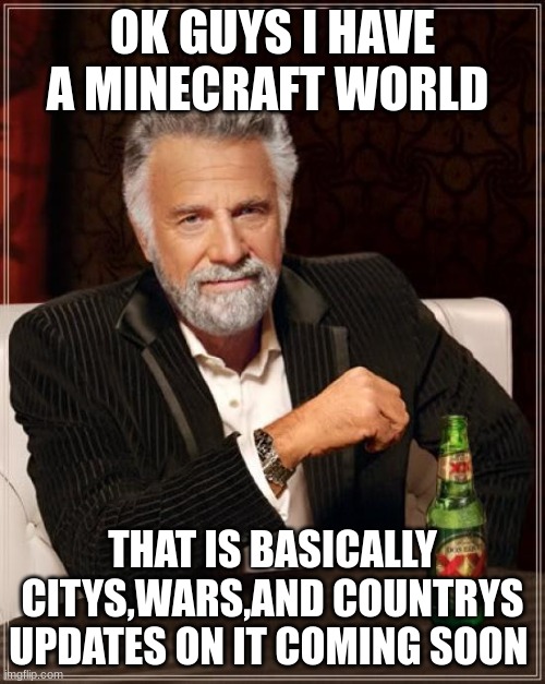 Im britian btw | OK GUYS I HAVE A MINECRAFT WORLD; THAT IS BASICALLY CITYS,WARS,AND COUNTRYS UPDATES ON IT COMING SOON | image tagged in memes,the most interesting man in the world,mincraft world | made w/ Imgflip meme maker