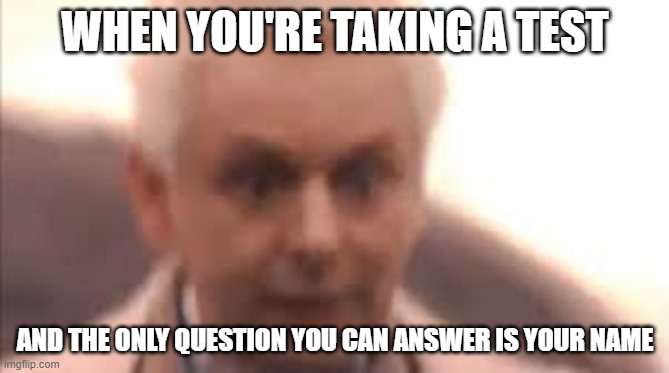 Good Omens (Aziraphale) | WHEN YOU'RE TAKING A TEST; AND THE ONLY QUESTION YOU CAN ANSWER IS YOUR NAME | image tagged in test | made w/ Imgflip meme maker