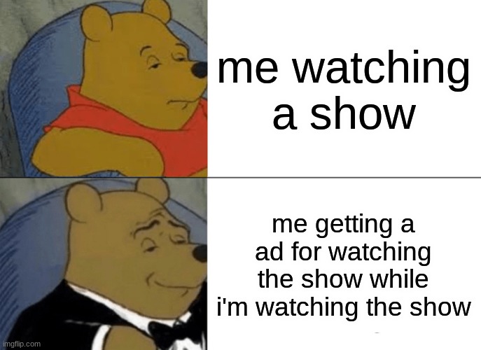 Tuxedo Winnie The Pooh | me watching a show; me getting a ad for watching the show while i'm watching the show | image tagged in memes,tuxedo winnie the pooh | made w/ Imgflip meme maker