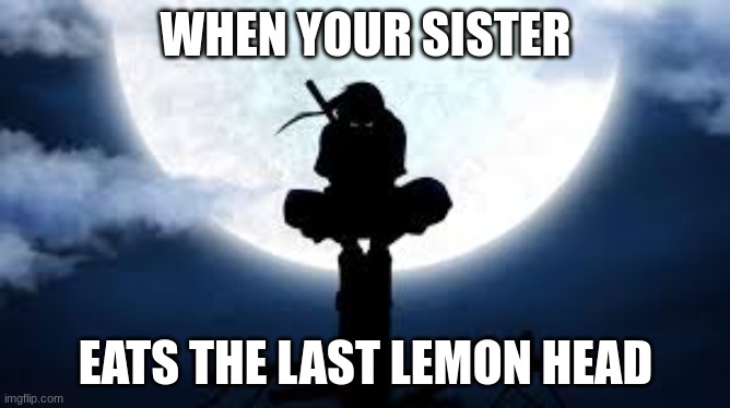Itachi crouch | WHEN YOUR SISTER; EATS THE LAST LEMON HEAD | image tagged in itachi crouch | made w/ Imgflip meme maker