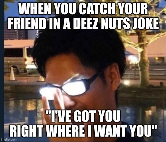 Anime glasses | WHEN YOU CATCH YOUR FRIEND IN A DEEZ NUTS JOKE; "I'VE GOT YOU RIGHT WHERE I WANT YOU" | image tagged in anime glasses | made w/ Imgflip meme maker