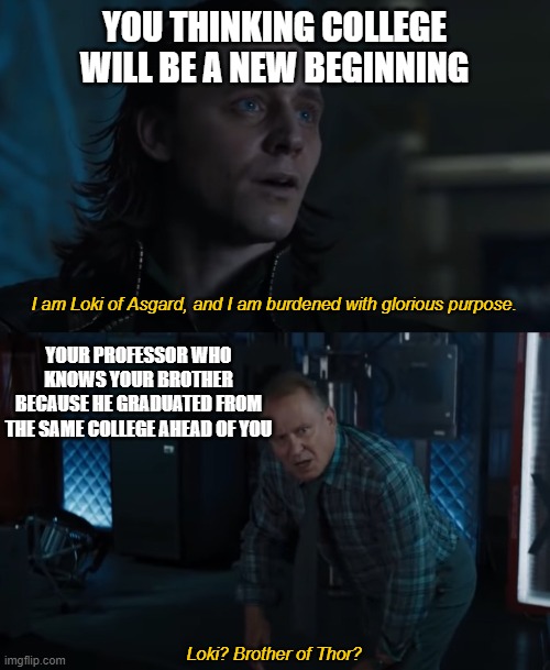 YOU THINKING COLLEGE WILL BE A NEW BEGINNING; I am Loki of Asgard, and I am burdened with glorious purpose. YOUR PROFESSOR WHO KNOWS YOUR BROTHER BECAUSE HE GRADUATED FROM THE SAME COLLEGE AHEAD OF YOU; Loki? Brother of Thor? | image tagged in loki,thor,family,brother,brothers,college | made w/ Imgflip meme maker