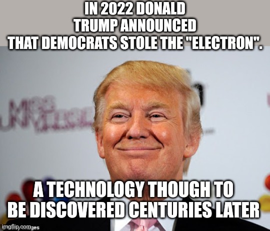 Democrats | IN 2022 DONALD TRUMP ANNOUNCED THAT DEMOCRATS STOLE THE "ELECTRON". A TECHNOLOGY THOUGH TO  BE DISCOVERED CENTURIES LATER | image tagged in conservative,republican,trump,trump supporter,democrat,liberal | made w/ Imgflip meme maker