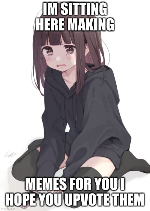 Sad anime girl | IM SITTING HERE MAKING; MEMES FOR YOU I HOPE YOU UPVOTE THEM | image tagged in sad anime girl | made w/ Imgflip meme maker