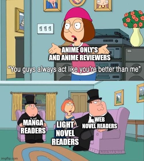 Why do you guys think your so much better than me | ANIME ONLY'S AND ANIME REVIEWERS; WEB NOVEL READERS; MANGA READERS; LIGHT NOVEL READERS | image tagged in why do you guys think your so much better than me | made w/ Imgflip meme maker