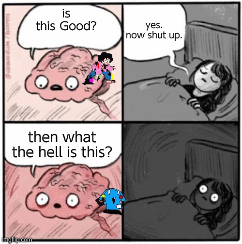Brain Before Sleep | yes. now shut up. is this Good? then what the hell is this? | image tagged in brain before sleep | made w/ Imgflip meme maker