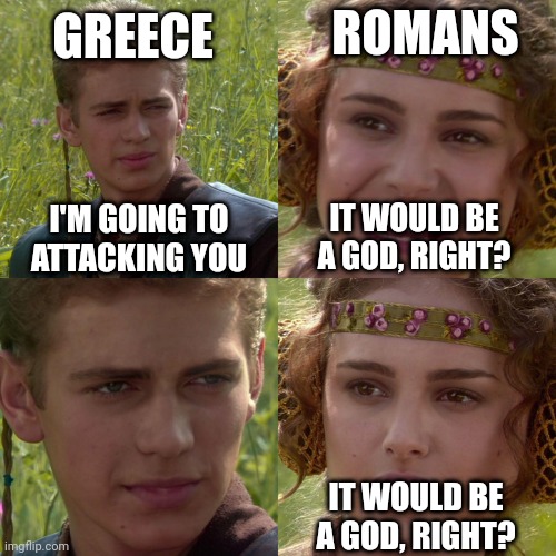 I don't like a god for Romans | GREECE; ROMANS; I'M GOING TO ATTACKING YOU; IT WOULD BE A GOD, RIGHT? IT WOULD BE A GOD, RIGHT? | image tagged in anakin padme 4 panel,memes | made w/ Imgflip meme maker