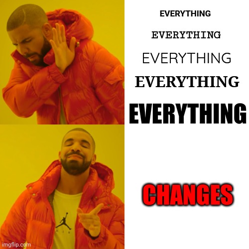 E. V. E. R. Y. T. H. I. N. G. | EVERYTHING; EVERYTHING; EVERYTHING; EVERYTHING; EVERYTHING; CHANGES | image tagged in memes,drake hotline bling,everything changes,everything,nothing stays the same,be prepared | made w/ Imgflip meme maker
