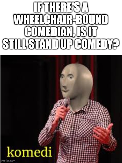 Meme Man Komedi | IF THERE'S A WHEELCHAIR-BOUND COMEDIAN, IS IT STILL STAND UP COMEDY? | image tagged in meme man komedi | made w/ Imgflip meme maker