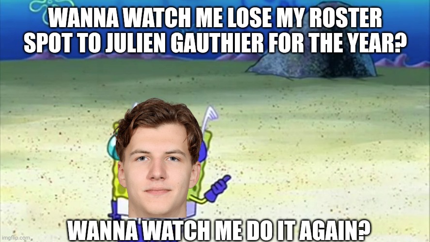 spongebob wanna see me do it again | WANNA WATCH ME LOSE MY ROSTER SPOT TO JULIEN GAUTHIER FOR THE YEAR? WANNA WATCH ME DO IT AGAIN? | image tagged in spongebob wanna see me do it again | made w/ Imgflip meme maker