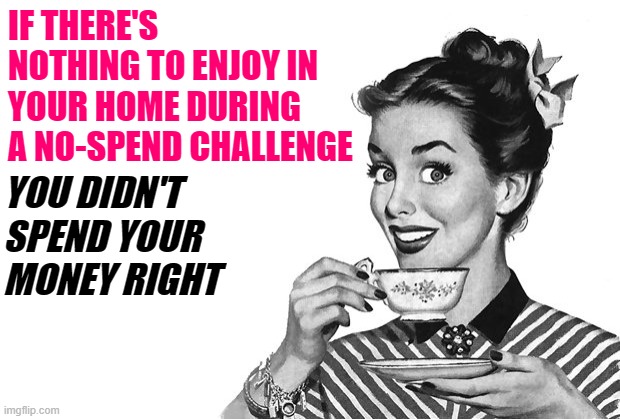 No-Spend Challenge Housewife Logic | IF THERE'S NOTHING TO ENJOY IN YOUR HOME DURING A NO-SPEND CHALLENGE; YOU DIDN'T SPEND YOUR MONEY RIGHT | image tagged in 1950s housewife,logic,budget,money,so true memes,funny | made w/ Imgflip meme maker