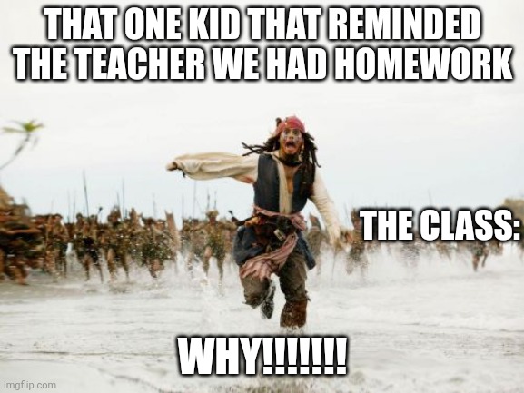 i might make a part 2 | THAT ONE KID THAT REMINDED THE TEACHER WE HAD HOMEWORK; THE CLASS:; WHY!!!!!!! | image tagged in memes,jack sparrow being chased,why just why | made w/ Imgflip meme maker