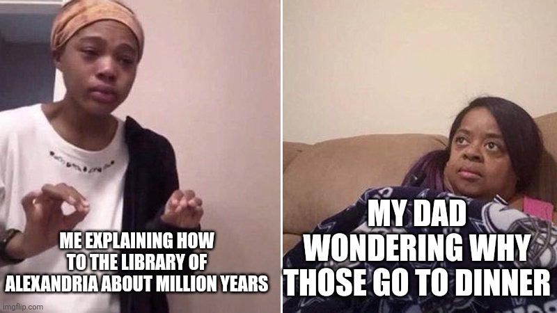 What do you miss about library of Alexandria? | MY DAD WONDERING WHY THOSE GO TO DINNER; ME EXPLAINING HOW TO THE LIBRARY OF ALEXANDRIA ABOUT MILLION YEARS | image tagged in me explaining to my mom,memes | made w/ Imgflip meme maker