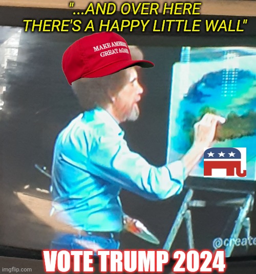 President Trump '24 MAGA | "...AND OVER HERE THERE'S A HAPPY LITTLE WALL"; VOTE TRUMP 2024 | image tagged in god,emperor,trump | made w/ Imgflip meme maker