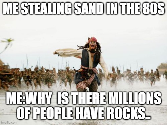 Jack Sparrow Being Chased Meme | ME STEALING SAND IN THE 80S; ME:WHY  IS THERE MILLIONS OF PEOPLE HAVE ROCKS.. | image tagged in memes,jack sparrow being chased | made w/ Imgflip meme maker