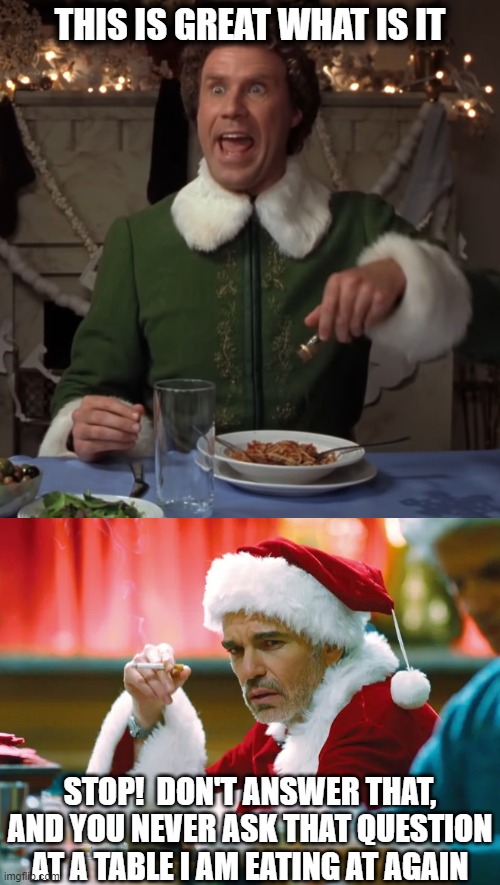 Don't tell me what I am eating | THIS IS GREAT WHAT IS IT; STOP!  DON'T ANSWER THAT, AND YOU NEVER ASK THAT QUESTION AT A TABLE I AM EATING AT AGAIN | image tagged in holidays,food,eating,funny,advice,grumpy | made w/ Imgflip meme maker