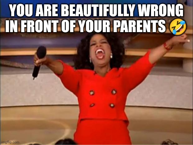 YOU ARE BEAUTIFULLY WRONG IN FRONT OF YOUR PARENTS ? | image tagged in memes,oprah you get a | made w/ Imgflip meme maker