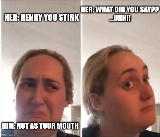 Kombucha Girl | HER: WHAT DID YOU SAY??
...UHH!! HER: HENRY YOU STINK; HIM: NOT AS YOUR MOUTH | image tagged in kombucha girl | made w/ Imgflip meme maker