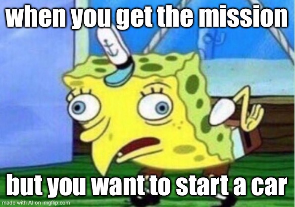 Mocking Spongebob | when you get the mission; but you want to start a car | image tagged in memes,mocking spongebob | made w/ Imgflip meme maker