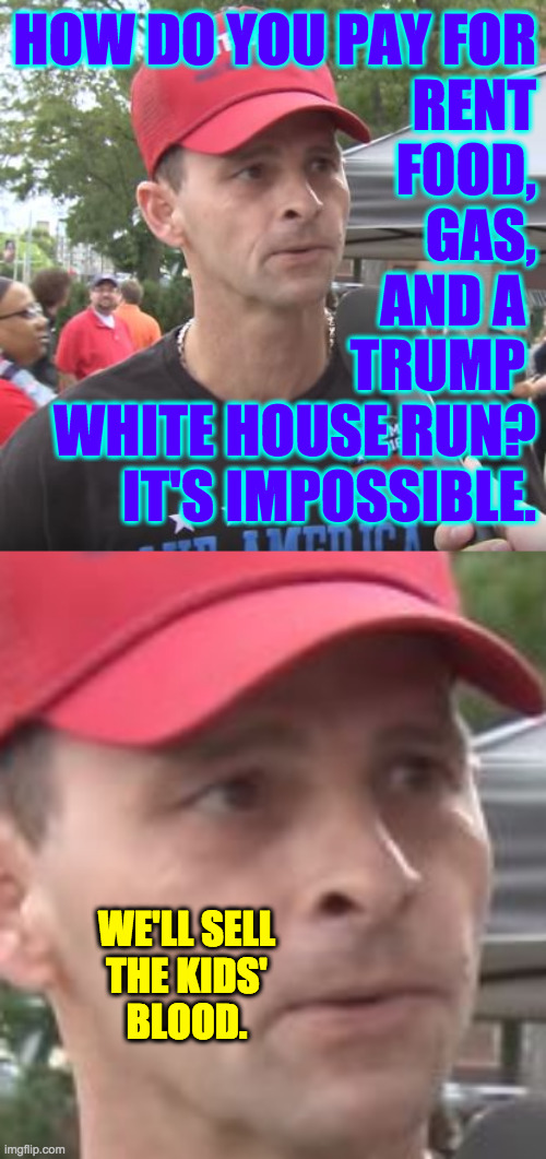 Blood money. | HOW DO YOU PAY FOR
RENT
FOOD,
GAS,
AND A 
TRUMP 
WHITE HOUSE RUN?
IT'S IMPOSSIBLE. WE'LL SELL
THE KIDS'
BLOOD. | image tagged in trump supporter,memes,blood money | made w/ Imgflip meme maker