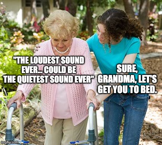 Sure grandma let's get you to bed | "THE LOUDEST SOUND EVER... COULD BE THE QUIETEST SOUND EVER" SURE, GRANDMA, LET'S GET YOU TO BED. | image tagged in sure grandma let's get you to bed | made w/ Imgflip meme maker