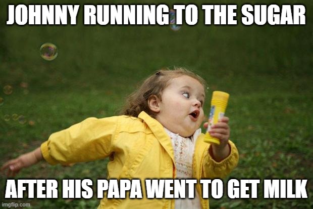 Bruh | JOHNNY RUNNING TO THE SUGAR; AFTER HIS PAPA WENT TO GET MILK | image tagged in girl running,funny memes,choccy milk,dad | made w/ Imgflip meme maker