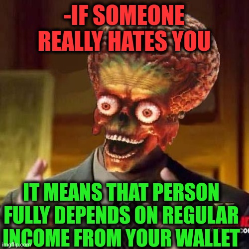 -Cash flows. |  -IF SOMEONE REALLY HATES YOU; IT MEANS THAT PERSON FULLY DEPENDS ON REGULAR INCOME FROM YOUR WALLET | image tagged in aliens 6,all my homies hate,empty wallet,shut up and take my money fry,someone,independence day | made w/ Imgflip meme maker