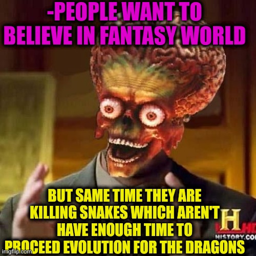 -Imagination crew. | -PEOPLE WANT TO BELIEVE IN FANTASY WORLD; BUT SAME TIME THEY ARE KILLING SNAKES WHICH AREN'T HAVE ENOUGH TIME TO PROCEED EVOLUTION FOR THE DRAGONS | image tagged in aliens 6,three-headed dragon,fantasy island,dumb people,oh boy here i go killing again,evolution | made w/ Imgflip meme maker
